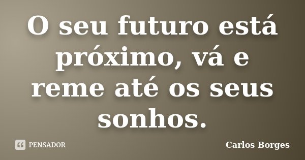O seu futuro está próximo, vá e reme até os seus sonhos.... Frase de Carlos Borges.