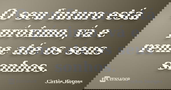 O seu futuro está próximo, vá e reme até os seus sonhos.... Frase de Carlos Borges.