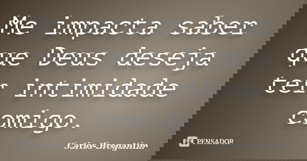 Me impacta saber que Deus deseja ter intimidade comigo.... Frase de Carlos Bregantim.