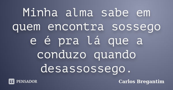 Minha alma sabe em quem encontra sossego e é pra lá que a conduzo quando desassossego.... Frase de Carlos Bregantim.