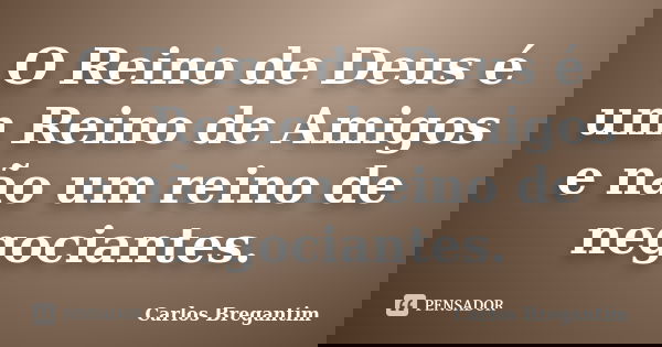 O Reino de Deus é um Reino de Amigos e não um reino de negociantes.... Frase de Carlos Bregantim.