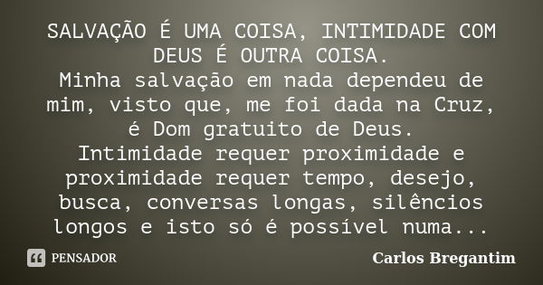 SALVAÇÃO É UMA COISA, INTIMIDADE COM DEUS É OUTRA COISA. Minha salvação em nada dependeu de mim, visto que, me foi dada na Cruz, é Dom gratuito de Deus. Intimid... Frase de Carlos Bregantim.