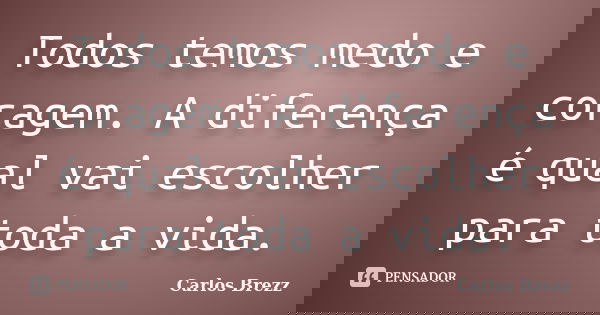 Todos temos medo e coragem. A diferença é qual vai escolher para toda a vida.... Frase de Carlos Brezz.