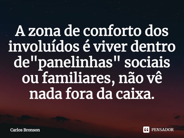 ⁠A zona de conforto dos involuídos é viver dentro de "panelinhas" sociais ou familiares, não vê nada fora da caixa.... Frase de Carlos Bronson.