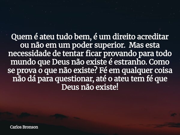 Quem é ateu tudo bem, é um direito acreditar ou não em um poder superior. Mas esta necessidade de tentar ficar provando para todo mundo que Deus não existe é es... Frase de Carlos Bronson.