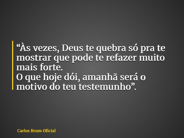 “Às vezes, Deus te quebra só pra te mostrar que pode te refazer muito mais forte. O que hoje dói, amanhã será o motivo do teu testemunho”.... Frase de Carlos Brum Oficial.
