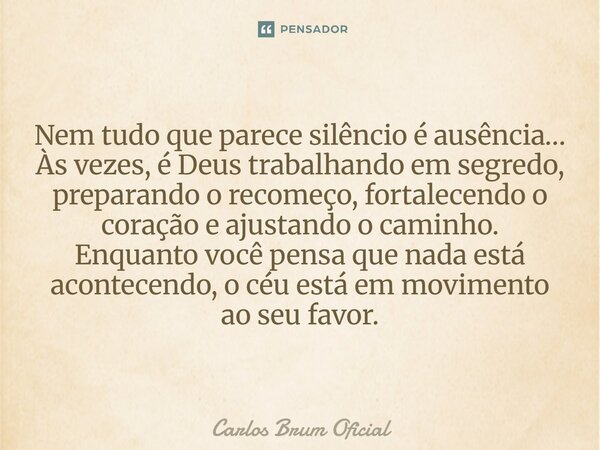 Nem tudo que parece silêncio é ausência… Às vezes, é Deus trabalhando em segredo, preparando o recomeço, fortalecendo o coração e ajustando o caminho. Enquanto ... Frase de Carlos Brum Oficial.
