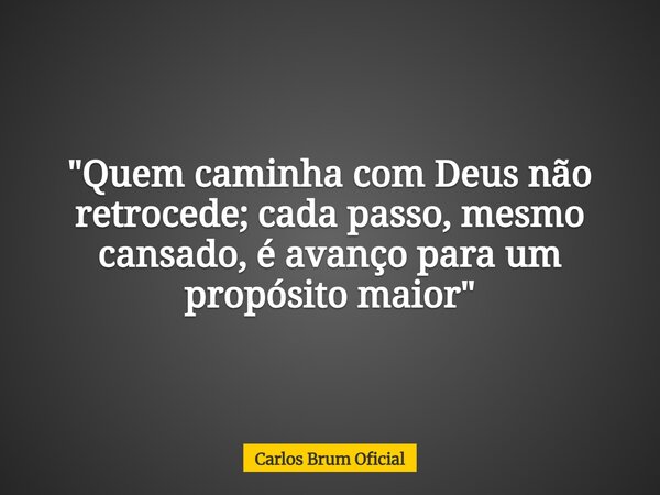 "Quem caminha com Deus não retrocede; cada passo, mesmo cansado, é avanço para um propósito maior"... Frase de Carlos Brum Oficial.