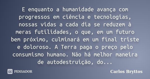 E enquanto a humanidade avança com progressos em ciência e tecnologias, nossas vidas a cada dia se reduzem à meras futilidades, o que, em um futuro bem próximo,... Frase de Carlos Bryttos.