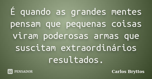 É quando as grandes mentes pensam que pequenas coisas viram poderosas armas que suscitam extraordinários resultados.... Frase de Carlos Bryttos.