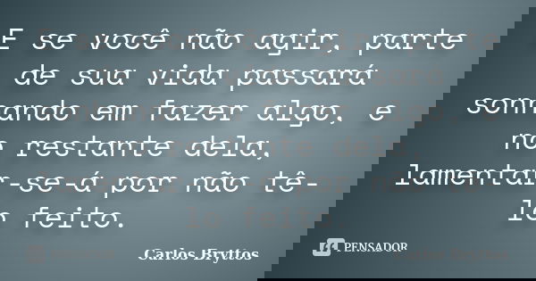 E se você não agir, parte de sua vida passará sonhando em fazer algo, e no restante dela, lamentar-se-á por não tê-lo feito.... Frase de Carlos Bryttos.