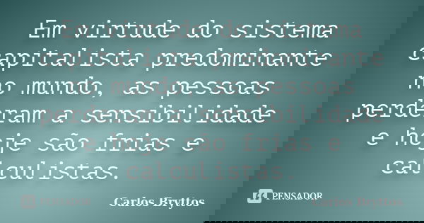 Em virtude do sistema capitalista predominante no mundo, as pessoas perderam a sensibilidade e hoje são frias e calculistas.... Frase de Carlos Bryttos.