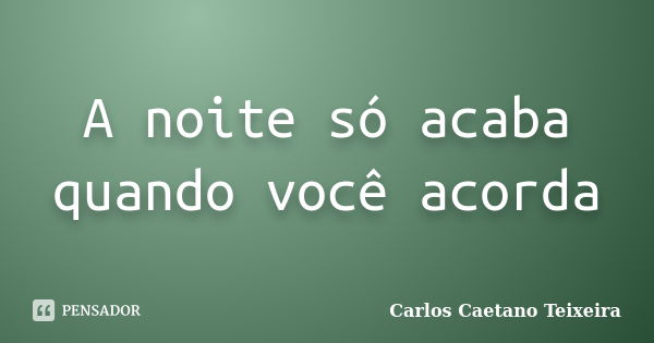 A noite só acaba quando você acorda... Frase de Carlos Caetano Teixeira.