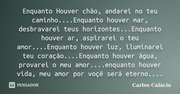 Enquanto Houver chão, andarei no teu caminho....Enquanto houver mar, desbravarei teus horizontes...Enquanto houver ar, aspirarei o teu amor....Enquanto houver l... Frase de Carlos Calácio.