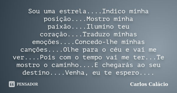 Sou uma estrela....Indico minha posição....Mostro minha paixão....Ilumino teu coração....Traduzo minhas emoções....Concedo-lhe minhas canções....Olhe para o céu... Frase de Carlos Calácio.