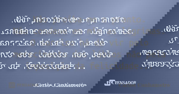 Não proíba-me o pranto. Não condene em mim as lágrimas. O sorriso há de vir pelo merecimento dos lábios não pela imposição da felicidade...... Frase de Carlos Canhameiro.