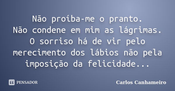 Não proíba-me o pranto. Não condene em mim as lágrimas. O sorriso há de vir pelo merecimento dos lábios não pela imposição da felicidade...... Frase de Carlos Canhameiro.