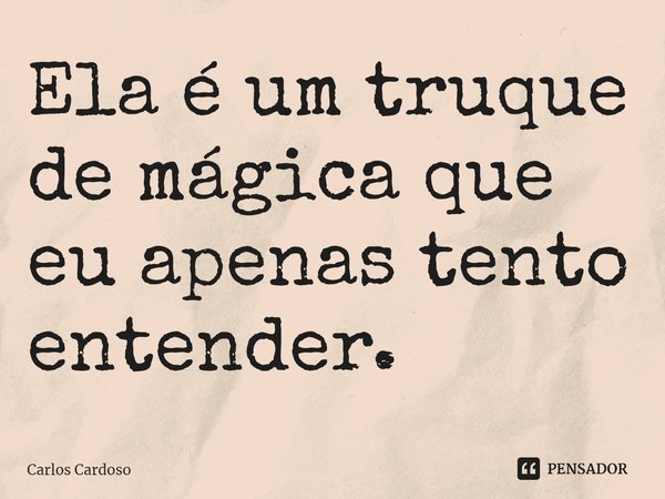 ⁠Ela é um truque de mágica que eu apenas tento entender.... Frase de Carlos Cardoso.