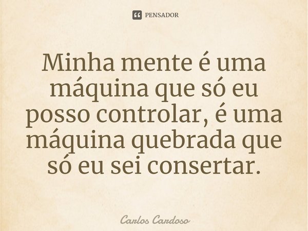 ⁠Minha mente é uma máquina que só eu posso controlar, é uma máquina quebrada que só eu sei consertar.... Frase de Carlos Cardoso.