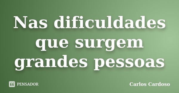 Nas dificuldades que surgem grandes pessoas... Frase de Carlos Cardoso.