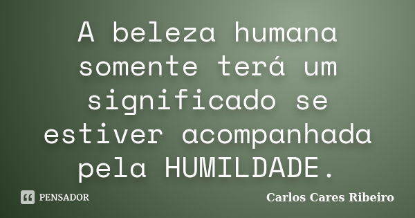 A beleza humana somente terá um significado se estiver acompanhada pela HUMILDADE.... Frase de Carlos Cares Ribeiro.