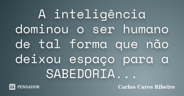 A inteligência dominou o ser humano de tal forma que não deixou espaço para a SABEDORIA...... Frase de Carlos Cares Ribeiro.