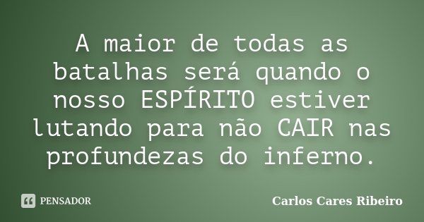A maior de todas as batalhas será quando o nosso ESPÍRITO estiver lutando para não CAIR nas profundezas do inferno.... Frase de Carlos Cares Ribeiro.