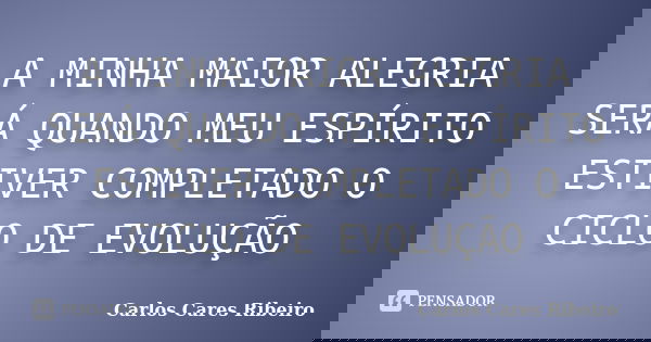 A MINHA MAIOR ALEGRIA SERÁ QUANDO MEU ESPÍRITO ESTIVER COMPLETADO O CICLO DE EVOLUÇÃO... Frase de Carlos Cares Ribeiro.