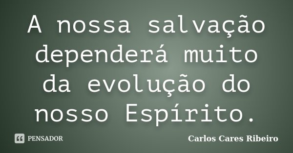 A nossa salvação dependerá muito da evolução do nosso Espírito.... Frase de Carlos Cares Ribeiro.