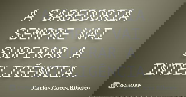 A SABEDORIA SEMPRE VAI SUPERAR A INTELIGÊNCIA.... Frase de Carlos Cares Ribeiro.