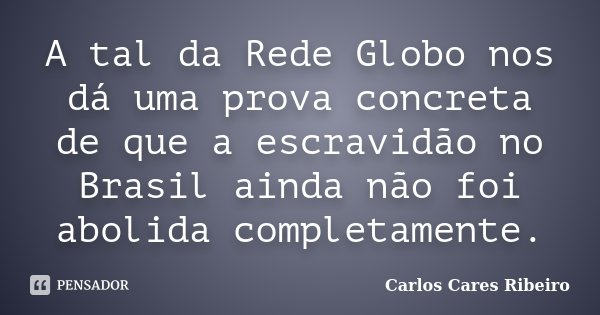 A tal da Rede Globo nos dá uma prova concreta de que a escravidão no Brasil ainda não foi abolida completamente.... Frase de Carlos Cares Ribeiro.