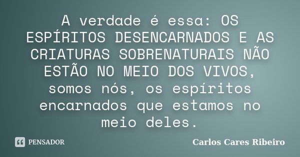 A verdade é essa: OS ESPÍRITOS DESENCARNADOS E AS CRIATURAS SOBRENATURAIS NÃO ESTÃO NO MEIO DOS VIVOS, somos nós, os espíritos encarnados que estamos no meio de... Frase de Carlos Cares Ribeiro.