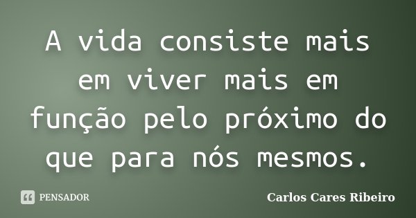 A vida consiste mais em viver mais em função pelo próximo do que para nós mesmos.... Frase de Carlos Cares Ribeiro.