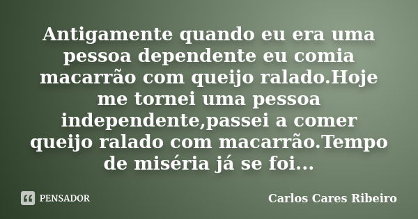 Antigamente quando eu era uma pessoa dependente eu comia macarrão com queijo ralado.Hoje me tornei uma pessoa independente,passei a comer queijo ralado com maca... Frase de Carlos Cares Ribeiro.