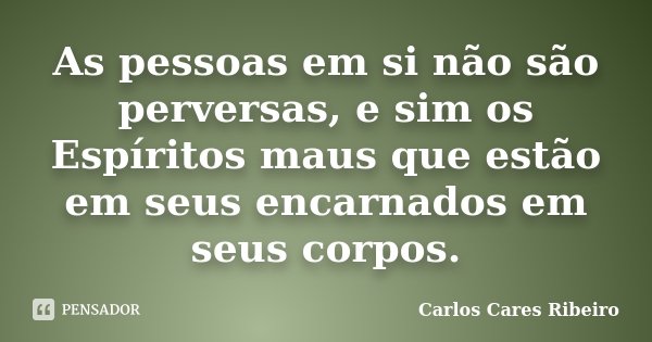 As pessoas em si não são perversas, e sim os Espíritos maus que estão em seus encarnados em seus corpos.... Frase de Carlos Cares Ribeiro.