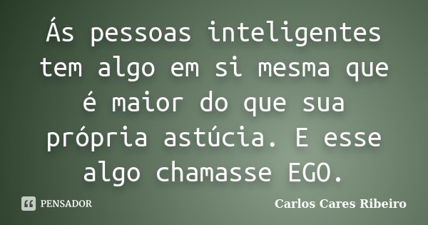 Ás pessoas inteligentes tem algo em si mesma que é maior do que sua própria astúcia. E esse algo chamasse EGO.... Frase de Carlos Cares Ribeiro.