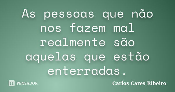 As pessoas que não nos fazem mal realmente são aquelas que estão enterradas.... Frase de Carlos Cares Ribeiro.