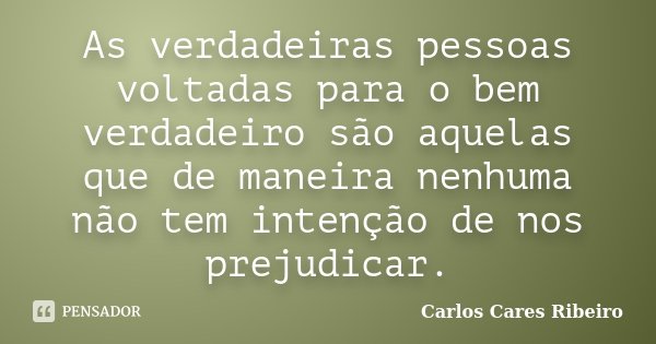 As verdadeiras pessoas voltadas para o bem verdadeiro são aquelas que de maneira nenhuma não tem intenção de nos prejudicar.... Frase de Carlos Cares Ribeiro.