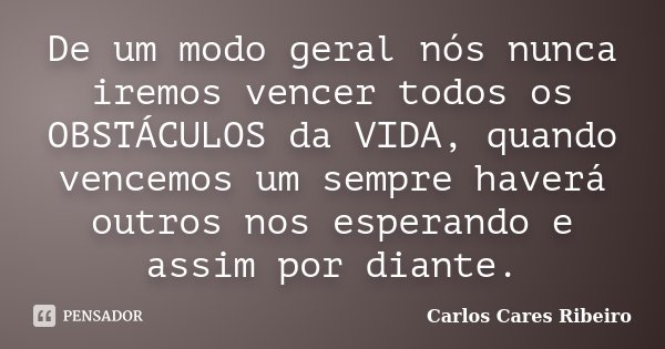 De um modo geral nós nunca iremos vencer todos os OBSTÁCULOS da VIDA, quando vencemos um sempre haverá outros nos esperando e assim por diante.... Frase de Carlos Cares Ribeiro.