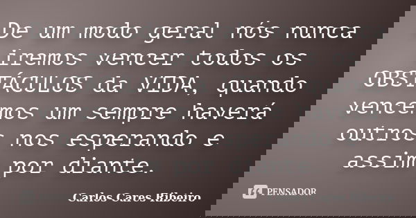 De um modo geral nós nunca iremos vencer todos os OBSTÁCULOS da VIDA, quando vencemos um sempre haverá outros nos esperando e assim por diante.... Frase de Carlos Cares Ribeiro.