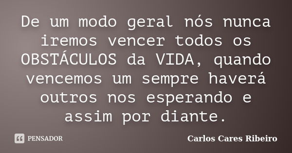 De um modo geral nós nunca iremos vencer todos os OBSTÁCULOS da VIDA, quando vencemos um sempre haverá outros nos esperando e assim por diante.... Frase de Carlos Cares Ribeiro.