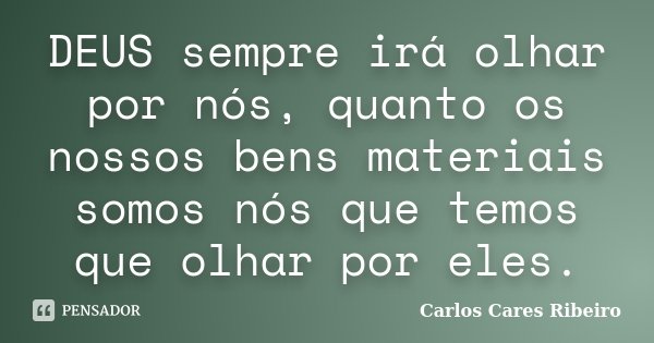 DEUS sempre irá olhar por nós, quanto os nossos bens materiais somos nós que temos que olhar por eles.... Frase de Carlos Cares Ribeiro.