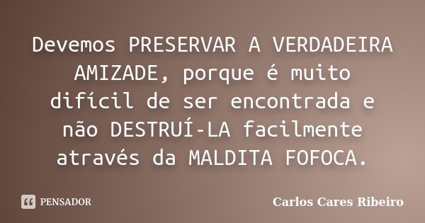 Devemos PRESERVAR A VERDADEIRA AMIZADE, porque é muito difícil de ser encontrada e não DESTRUÍ-LA facilmente através da MALDITA FOFOCA.... Frase de Carlos Cares Ribeiro.