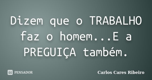 Dizem que o TRABALHO faz o homem...E a PREGUIÇA também.... Frase de Carlos Cares Ribeiro.