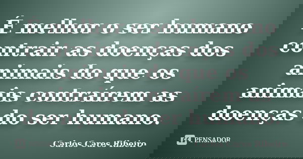É melhor o ser humano contrair as doenças dos animais do que os animais contraírem as doenças do ser humano.... Frase de Carlos Cares Ribeiro.