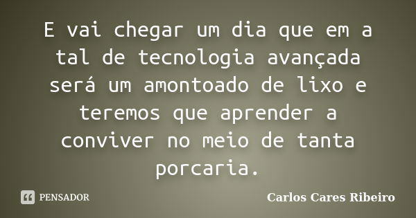 E vai chegar um dia que em a tal de tecnologia avançada será um amontoado de lixo e teremos que aprender a conviver no meio de tanta porcaria.... Frase de Carlos Cares Ribeiro.