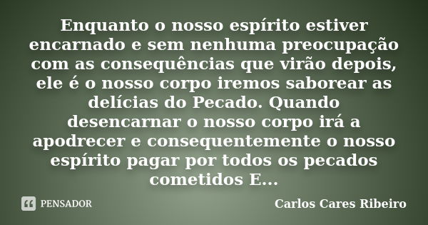 Enquanto o nosso espírito estiver encarnado e sem nenhuma preocupação com as consequências que virão depois, ele é o nosso corpo iremos saborear as delícias do ... Frase de Carlos Cares Ribeiro.