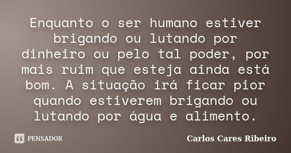 Enquanto o ser humano estiver brigando ou lutando por dinheiro ou pelo tal poder, por mais ruim que esteja ainda está bom. A situação irá ficar pior quando esti... Frase de Carlos Cares Ribeiro.