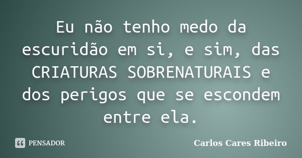 Eu não tenho medo da escuridão em si, e sim, das CRIATURAS SOBRENATURAIS e dos perigos que se escondem entre ela.... Frase de Carlos Cares Ribeiro.