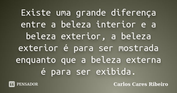 Existe uma grande diferença entre a beleza interior e a beleza exterior, a beleza exterior é para ser mostrada enquanto que a beleza externa é para ser exibida.... Frase de Carlos Cares Ribeiro.